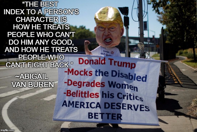 America Deserves Better | “THE BEST INDEX TO A PERSON'S CHARACTER IS HOW HE TREATS PEOPLE WHO CAN'T DO HIM ANY GOOD, AND HOW HE TREATS PEOPLE WHO CAN'T FIGHT BACK.”; ~ABIGAIL VAN BUREN | image tagged in abigail van buren,dear abby,trump,character,kindness,fairness | made w/ Imgflip meme maker