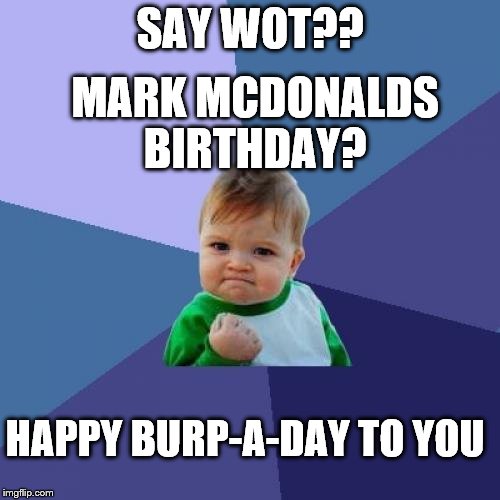 Success Kid Meme | SAY WOT?? MARK MCDONALDS BIRTHDAY? HAPPY BURP-A-DAY TO YOU | image tagged in memes,success kid | made w/ Imgflip meme maker