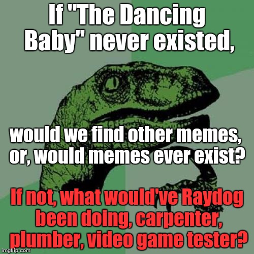 A serious questions about the memeing community | If "The Dancing Baby" never existed, would we find other memes, or, would memes ever exist? If not, what would've Raydog been doing, carpenter, plumber, video game tester? | image tagged in memes,philosoraptor | made w/ Imgflip meme maker