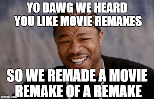 Yo Dawg Heard You | YO DAWG WE HEARD YOU LIKE MOVIE REMAKES; SO WE REMADE A MOVIE REMAKE OF A REMAKE | image tagged in memes,yo dawg heard you | made w/ Imgflip meme maker