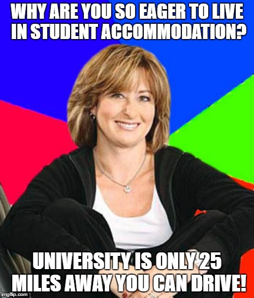 Sheltering Suburban Mom Meme | WHY ARE YOU SO EAGER TO LIVE IN STUDENT ACCOMMODATION? UNIVERSITY IS ONLY 25 MILES AWAY YOU CAN DRIVE! | image tagged in memes,sheltering suburban mom | made w/ Imgflip meme maker