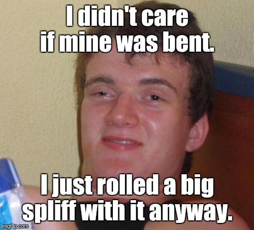 10 Guy Meme | I didn't care if mine was bent. I just rolled a big spliff with it anyway. | image tagged in memes,10 guy | made w/ Imgflip meme maker