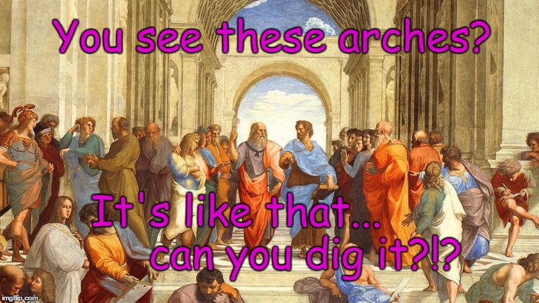 Aristotle explaining that the Earth is round. | You see these arches? It's like that...   
       can you dig it?!? | image tagged in aristotle,think,evolve,earth is not flat,flat earth | made w/ Imgflip meme maker
