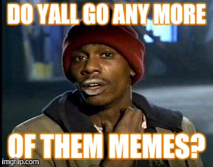 Y'all Got Any More Of That | DO YALL GO ANY MORE; OF THEM MEMES? | image tagged in memes,yall got any more of | made w/ Imgflip meme maker