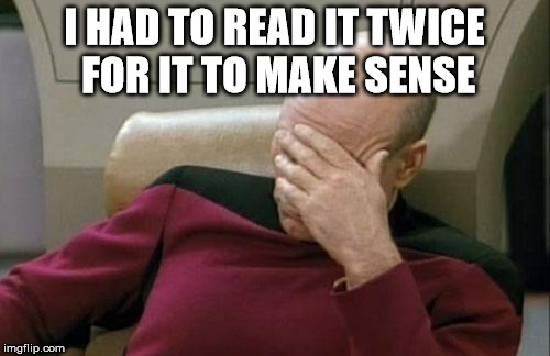 Captain Picard Facepalm Meme | I HAD TO READ IT TWICE FOR IT TO MAKE SENSE | image tagged in memes,captain picard facepalm | made w/ Imgflip meme maker