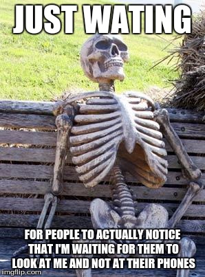 Waiting Skeleton Meme | JUST WATING; FOR PEOPLE TO ACTUALLY NOTICE THAT I'M WAITING FOR THEM TO LOOK AT ME AND NOT AT THEIR PHONES | image tagged in memes,waiting skeleton | made w/ Imgflip meme maker