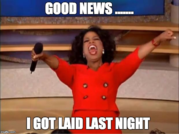 Oprah You Get A Meme | GOOD NEWS ....... I GOT LAID LAST NIGHT | image tagged in memes,oprah you get a | made w/ Imgflip meme maker