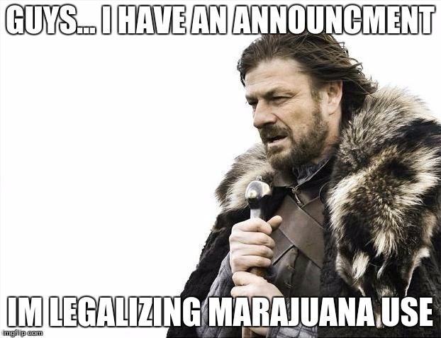 Brace Yourselves X is Coming | GUYS... I HAVE AN ANNOUNCMENT; IM LEGALIZING MARAJUANA USE | image tagged in memes,brace yourselves x is coming | made w/ Imgflip meme maker
