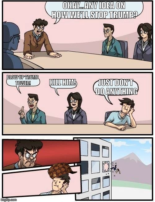 Boardroom Meeting Suggestion Meme | OKAY...ANY IDEA ON HOW WE'LL STOP TRUMP? BLOW UP TRUMP TOWER! KILL HIM! JUST DON'T DO ANYTHING | image tagged in memes,boardroom meeting suggestion,scumbag | made w/ Imgflip meme maker