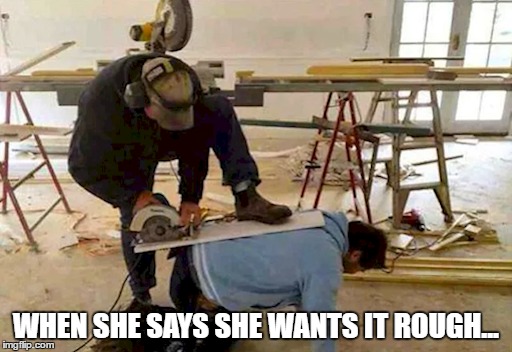 Because yes | WHEN SHE SAYS SHE WANTS IT ROUGH... | image tagged in woodwork,carpentry,circular saw,butt | made w/ Imgflip meme maker