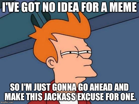 Futurama Fry | I'VE GOT NO IDEA FOR A MEME; SO I'M JUST GONNA GO AHEAD AND MAKE THIS JACKASS EXCUSE FOR ONE. | image tagged in memes,futurama fry | made w/ Imgflip meme maker