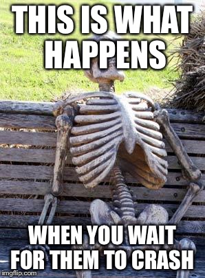 Waiting Skeleton Meme | THIS IS WHAT HAPPENS WHEN YOU WAIT FOR THEM TO CRASH | image tagged in memes,waiting skeleton | made w/ Imgflip meme maker