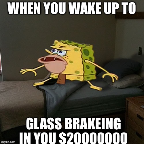 Caveman Spongebob in Barracks | WHEN YOU WAKE UP TO; GLASS BRAKEING IN YOU $20000000 | image tagged in caveman spongebob in barracks | made w/ Imgflip meme maker