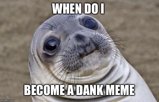 Awkward Moment Sealion | WHEN DO I; BECOME A DANK MEME | image tagged in memes,awkward moment sealion | made w/ Imgflip meme maker