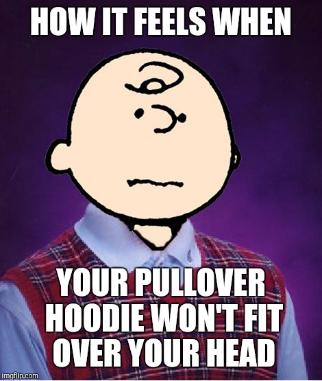 bad luck charlie brown | HOW IT FEELS WHEN; YOUR PULLOVER HOODIE WON'T FIT OVER YOUR HEAD | image tagged in bad luck charlie brown | made w/ Imgflip meme maker
