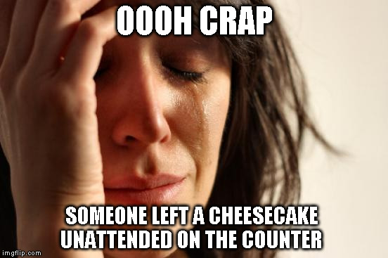 First World Problems Meme | OOOH CRAP; SOMEONE LEFT A CHEESECAKE UNATTENDED ON THE COUNTER | image tagged in memes,first world problems | made w/ Imgflip meme maker