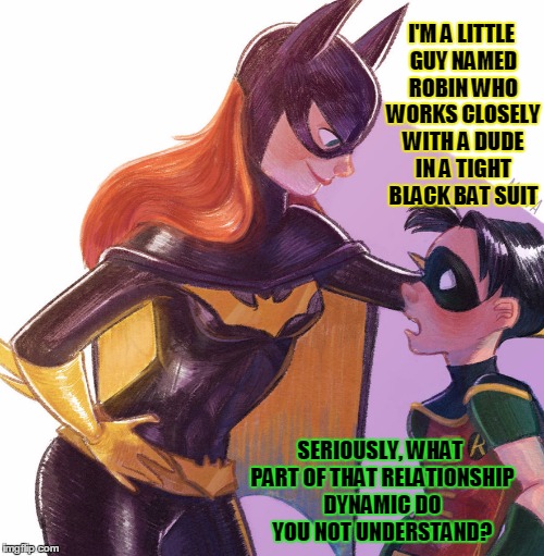 Deviantart Week: perhaps a cougar get-up would suit her better? | I'M A LITTLE GUY NAMED ROBIN WHO WORKS CLOSELY WITH A DUDE IN A TIGHT BLACK BAT SUIT; SERIOUSLY, WHAT PART OF THAT RELATIONSHIP DYNAMIC DO YOU NOT UNDERSTAND? | image tagged in deviantart week,deviantart,memes | made w/ Imgflip meme maker
