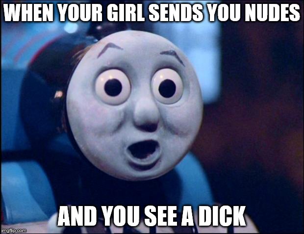 oh shit thomas | WHEN YOUR GIRL SENDS YOU NUDES; AND YOU SEE A DICK | image tagged in oh shit thomas | made w/ Imgflip meme maker