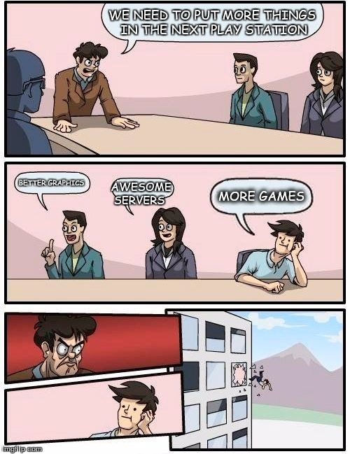 Boardroom Meeting Suggestion Meme | WE NEED TO PUT MORE THINGS IN THE NEXT PLAY STATION; BETTER GRAPHICS; AWESOME SERVERS; MORE GAMES | image tagged in memes,boardroom meeting suggestion | made w/ Imgflip meme maker