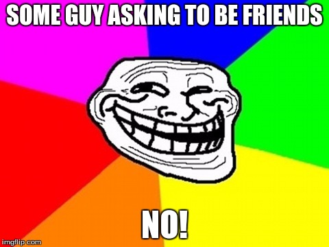 Troll Face Colored | SOME GUY ASKING TO BE FRIENDS; NO! | image tagged in memes,troll face colored | made w/ Imgflip meme maker
