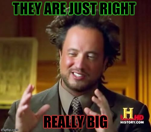 Ancient Aliens Meme | THEY ARE JUST RIGHT; REALLY BIG | image tagged in memes,ancient aliens | made w/ Imgflip meme maker