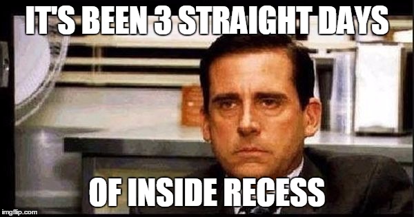 really steve carrel | IT'S BEEN 3 STRAIGHT DAYS; OF INSIDE RECESS | image tagged in really steve carrel | made w/ Imgflip meme maker