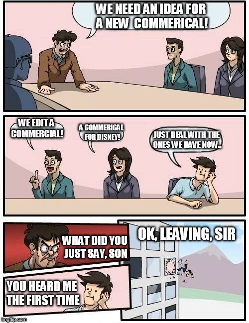 Boardroom Meeting Suggestion Meme | WE NEED AN IDEA FOR A NEW
 COMMERICAL! WE EDIT A COMMERCIAL! A COMMERICAL FOR DISNEY! JUST DEAL WITH THE ONES WE HAVE NOW.. OK, LEAVING, SIR; WHAT DID YOU JUST SAY, SON; YOU HEARD ME THE FIRST TIME | image tagged in memes,boardroom meeting suggestion | made w/ Imgflip meme maker