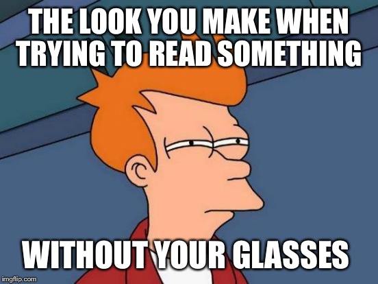 Futurama Fry Meme | THE LOOK YOU MAKE WHEN TRYING TO READ SOMETHING; WITHOUT YOUR GLASSES | image tagged in memes,futurama fry | made w/ Imgflip meme maker