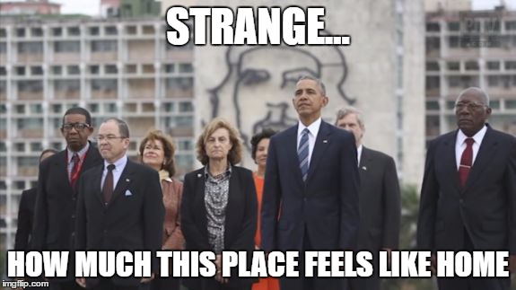 STRANGE... HOW MUCH THIS PLACE FEELS LIKE HOME | image tagged in obamacuba | made w/ Imgflip meme maker