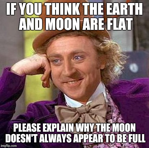 Creepy Condescending Wonka | IF YOU THINK THE EARTH AND MOON ARE FLAT; PLEASE EXPLAIN WHY THE MOON DOESN'T ALWAYS APPEAR TO BE FULL | image tagged in memes,creepy condescending wonka | made w/ Imgflip meme maker