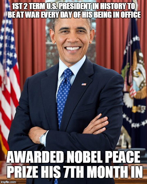 Was nominated while he was running for President! | 1ST 2 TERM U.S. PRESIDENT IN HISTORY TO BE AT WAR EVERY DAY OF HIS BEING IN OFFICE; AWARDED NOBEL PEACE PRIZE HIS 7TH MONTH IN | image tagged in obama,american politics | made w/ Imgflip meme maker