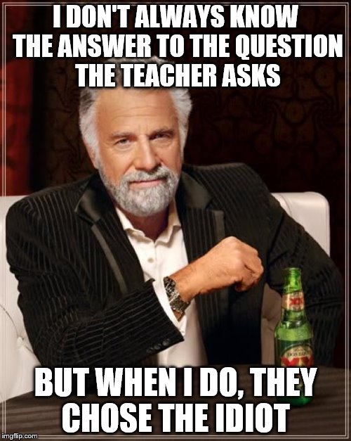 The Most Interesting Man In The World Meme | I DON'T ALWAYS KNOW THE ANSWER TO THE QUESTION THE TEACHER ASKS; BUT WHEN I DO, THEY CHOSE THE IDIOT | image tagged in memes,the most interesting man in the world | made w/ Imgflip meme maker