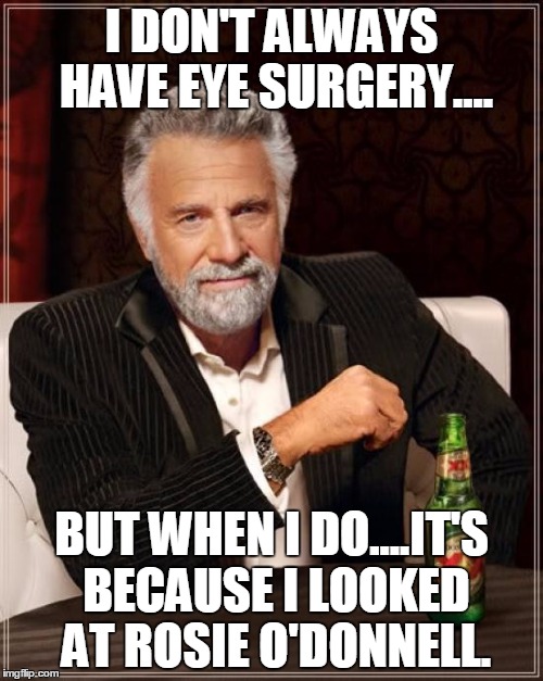 The Most Interesting Man In The World Meme | I DON'T ALWAYS HAVE EYE SURGERY.... BUT WHEN I DO....IT'S BECAUSE I LOOKED AT ROSIE O'DONNELL. | image tagged in memes,the most interesting man in the world | made w/ Imgflip meme maker