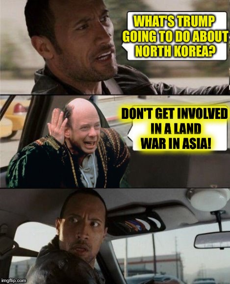 A DashHopes template | WHAT'S TRUMP GOING TO DO ABOUT NORTH KOREA? DON'T GET INVOLVED IN A LAND WAR IN ASIA! | image tagged in the rock driving inconceivable,memes | made w/ Imgflip meme maker