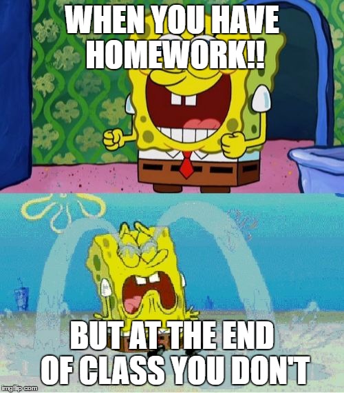January Fools! | WHEN YOU HAVE HOMEWORK!! BUT AT THE END OF CLASS YOU DON'T | image tagged in spongebob happy and sad,january fools | made w/ Imgflip meme maker