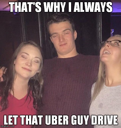 THAT'S WHY I ALWAYS LET THAT UBER GUY DRIVE | made w/ Imgflip meme maker