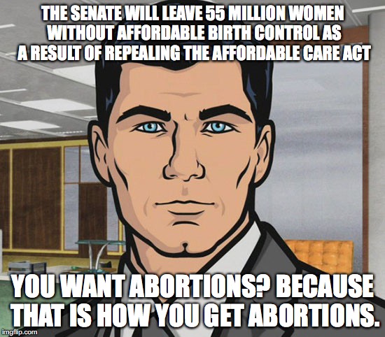 You Want Ants? | THE SENATE WILL LEAVE 55 MILLION WOMEN WITHOUT AFFORDABLE BIRTH CONTROL AS A RESULT OF REPEALING THE AFFORDABLE CARE ACT; YOU WANT ABORTIONS? BECAUSE THAT IS HOW YOU GET ABORTIONS. | image tagged in you want ants,archer,abortion,donald trump,obamacare,notmypresident | made w/ Imgflip meme maker