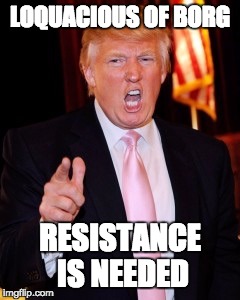 Donald Trump | LOQUACIOUS OF BORG; RESISTANCE IS NEEDED | image tagged in donald trump | made w/ Imgflip meme maker