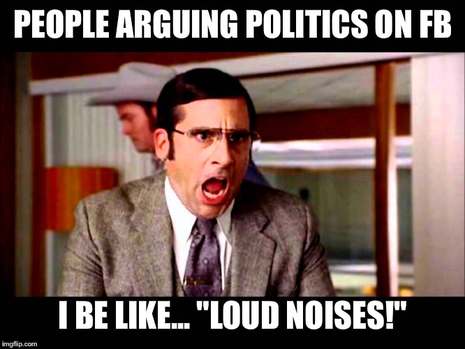 PEOPLE ARGUING POLITICS ON FB; I BE LIKE... "LOUD NOISES!" | image tagged in politics | made w/ Imgflip meme maker