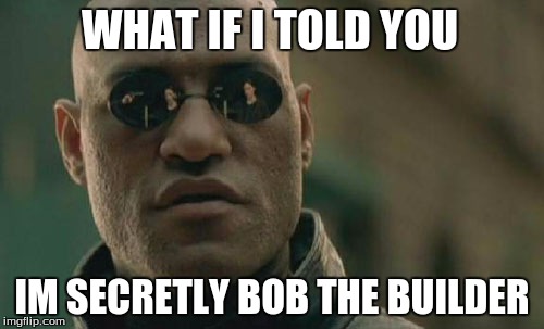 Matrix Morpheus Meme | WHAT IF I TOLD YOU; IM SECRETLY BOB THE BUILDER | image tagged in memes,matrix morpheus | made w/ Imgflip meme maker