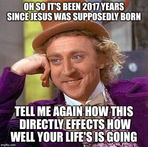 Creepy Condescending Wonka | OH SO IT'S BEEN 2017 YEARS SINCE JESUS WAS SUPPOSEDLY BORN; TELL ME AGAIN HOW THIS DIRECTLY EFFECTS HOW WELL YOUR LIFE'S IS GOING | image tagged in memes,creepy condescending wonka | made w/ Imgflip meme maker