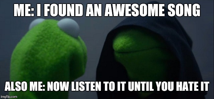 Evil Kermit | ME: I FOUND AN AWESOME SONG; ALSO ME: NOW LISTEN TO IT UNTIL YOU HATE IT | image tagged in evil kermit | made w/ Imgflip meme maker