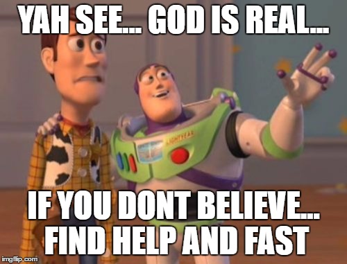 X, X Everywhere Meme | YAH SEE... GOD IS REAL... IF YOU DONT BELIEVE... FIND HELP AND FAST | image tagged in memes,x x everywhere | made w/ Imgflip meme maker