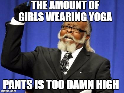 bar to damn high | THE AMOUNT OF GIRLS WEARING YOGA; PANTS IS TOO DAMN HIGH | image tagged in bar to damn high | made w/ Imgflip meme maker