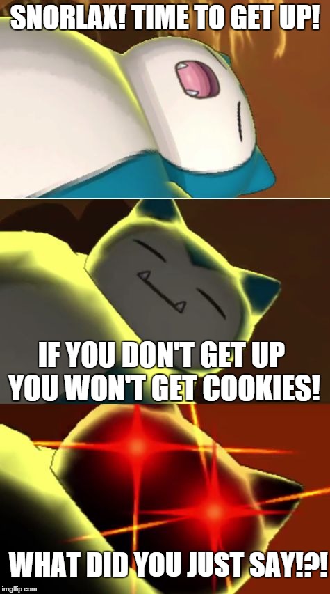 Surprise Snorlax | SNORLAX! TIME TO GET UP! IF YOU DON'T GET UP YOU WON'T GET COOKIES! WHAT DID YOU JUST SAY!?! | image tagged in surprise snorlax | made w/ Imgflip meme maker