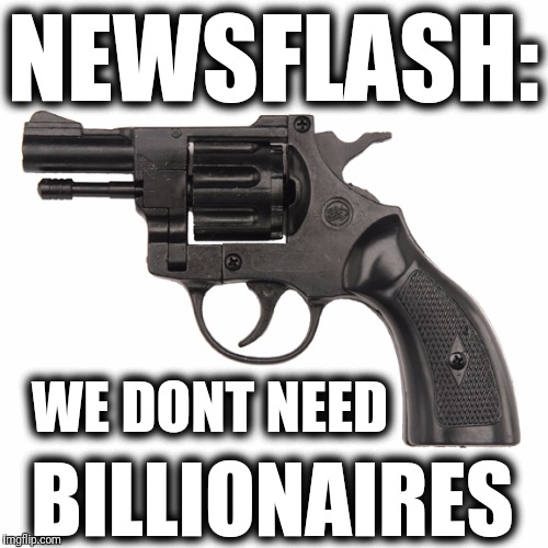 NEWSFLASH:; WE DONT NEED; BILLIONAIRES | image tagged in pistol | made w/ Imgflip meme maker