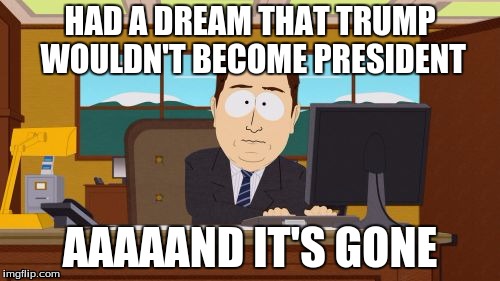 Aaaaand Its Gone | HAD A DREAM THAT TRUMP WOULDN'T BECOME PRESIDENT; AAAAAND IT'S GONE | image tagged in memes,aaaaand its gone | made w/ Imgflip meme maker