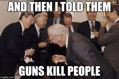 Laughing Men In Suits | AND THEN I TOLD THEM; GUNS KILL PEOPLE | image tagged in memes,laughing men in suits | made w/ Imgflip meme maker