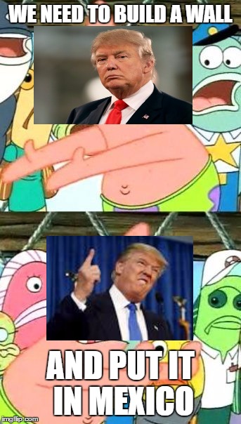 Put It Somewhere Else Patrick | WE NEED TO BUILD A WALL; AND PUT IT IN MEXICO | image tagged in memes,put it somewhere else patrick | made w/ Imgflip meme maker