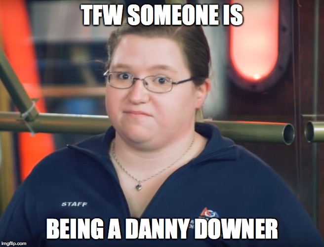 Danny Downer | TFW SOMEONE IS; BEING A DANNY DOWNER | image tagged in first,robotics,danny downer | made w/ Imgflip meme maker